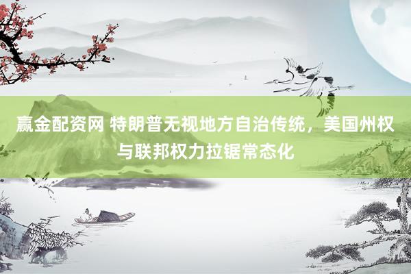 赢金配资网 特朗普无视地方自治传统，美国州权与联邦权力拉锯常态化