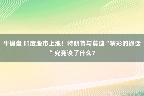 牛操盘 印度股市上涨！特朗普与莫迪“精彩的通话”究竟谈了什么？