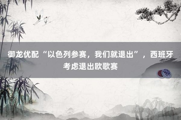 御龙优配 “以色列参赛，我们就退出” ，西班牙考虑退出欧歌赛