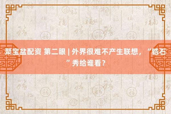 聚宝盆配资 第二眼 | 外界很难不产生联想，“锆石”秀给谁看？