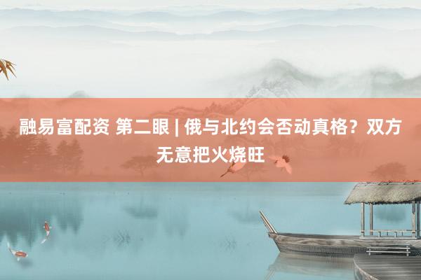 融易富配资 第二眼 | 俄与北约会否动真格？双方无意把火烧旺