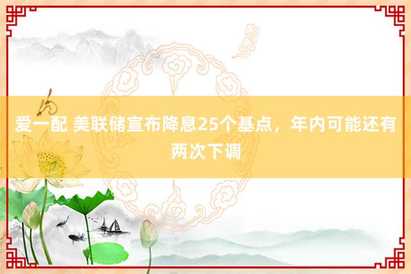 爱一配 美联储宣布降息25个基点，年内可能还有两次下调