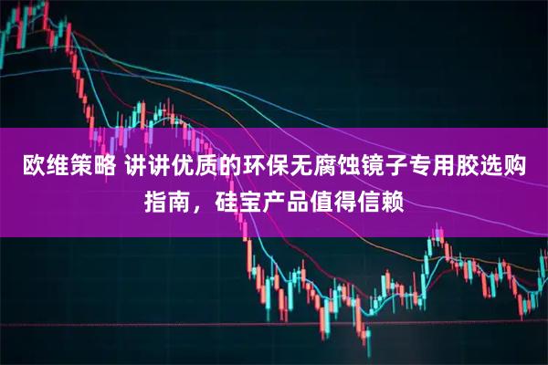 欧维策略 讲讲优质的环保无腐蚀镜子专用胶选购指南，硅宝产品值得信赖