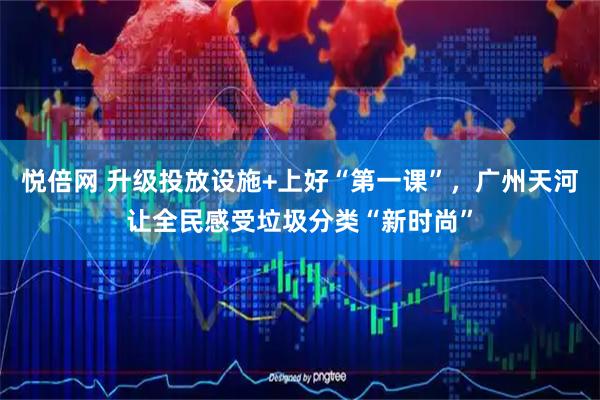 悦倍网 升级投放设施+上好“第一课”，广州天河让全民感受垃圾分类“新时尚”