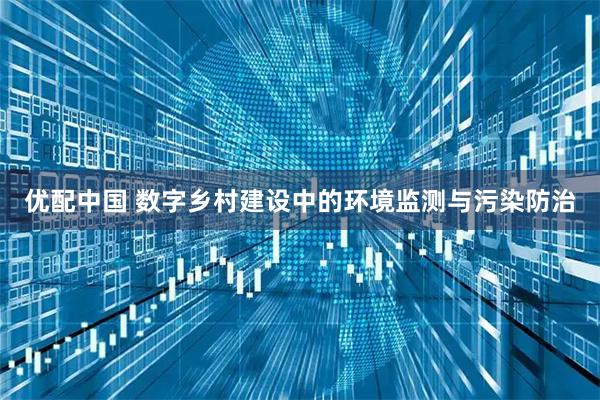优配中国 数字乡村建设中的环境监测与污染防治