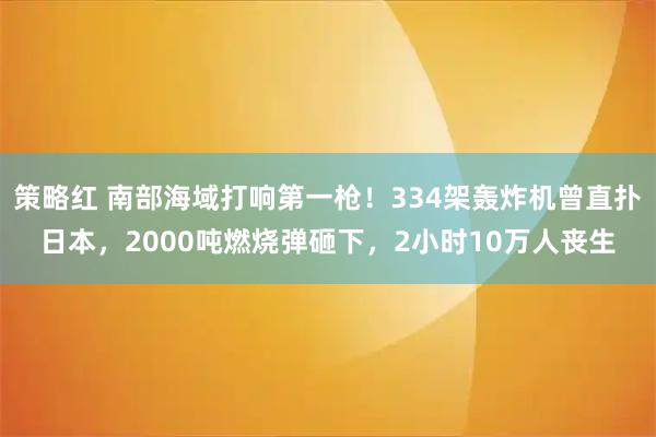 策略红 南部海域打响第一枪！334架轰炸机曾直扑日本，2000吨燃烧弹砸下，2小时10万人丧生