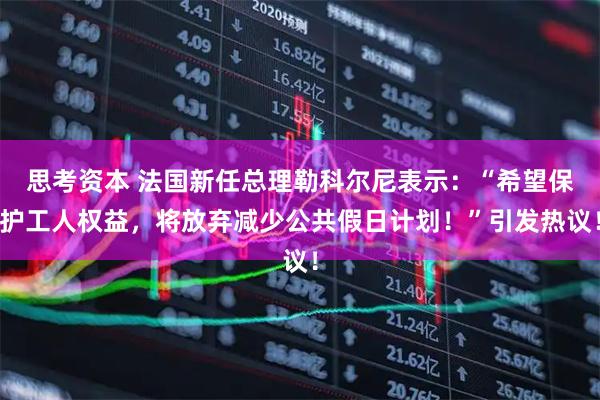 思考资本 法国新任总理勒科尔尼表示：“希望保护工人权益，将放弃减少公共假日计划！”引发热议！