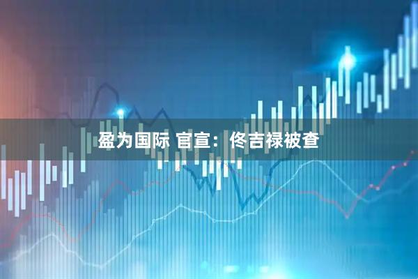 盈为国际 官宣：佟吉禄被查