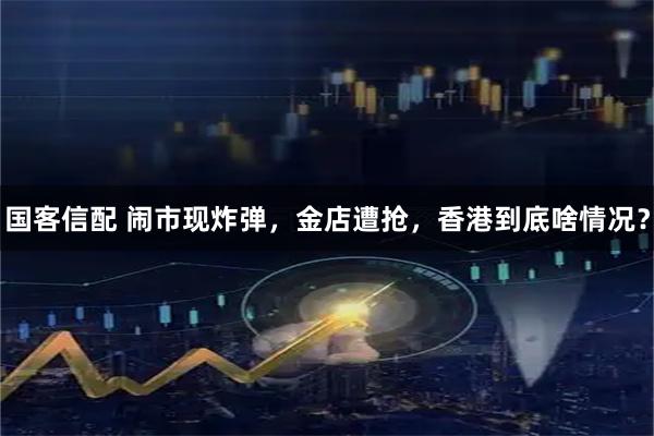 国客信配 闹市现炸弹，金店遭抢，香港到底啥情况？