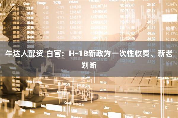牛达人配资 白宫：H-1B新政为一次性收费、新老划断