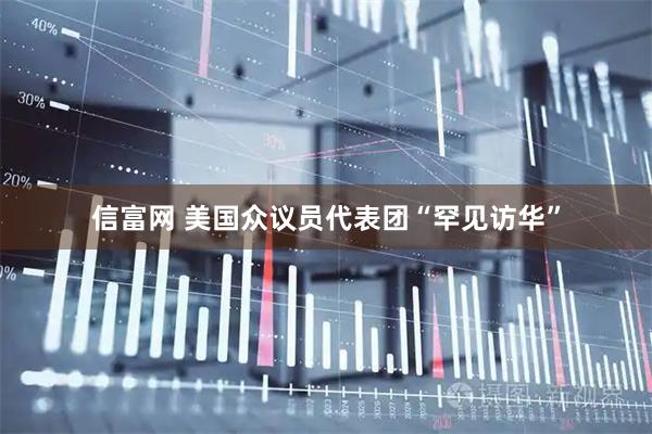 信富网 美国众议员代表团“罕见访华”