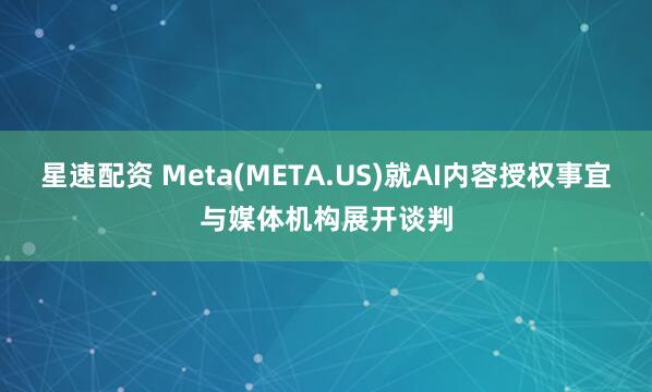 星速配资 Meta(META.US)就AI内容授权事宜与媒体机构展开谈判