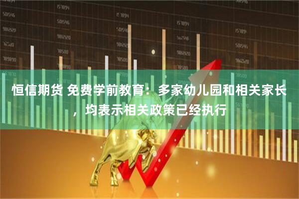 恒信期货 免费学前教育：多家幼儿园和相关家长，均表示相关政策已经执行