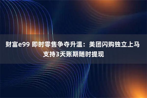 财富e99 即时零售争夺升温：美团闪购独立上马 支持3天账期随时提现