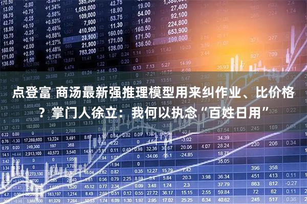 点登富 商汤最新强推理模型用来纠作业、比价格？掌门人徐立：我何以执念“百姓日用”