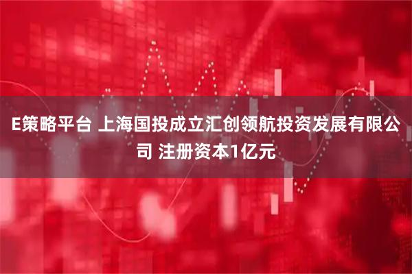 E策略平台 上海国投成立汇创领航投资发展有限公司 注册资本1亿元