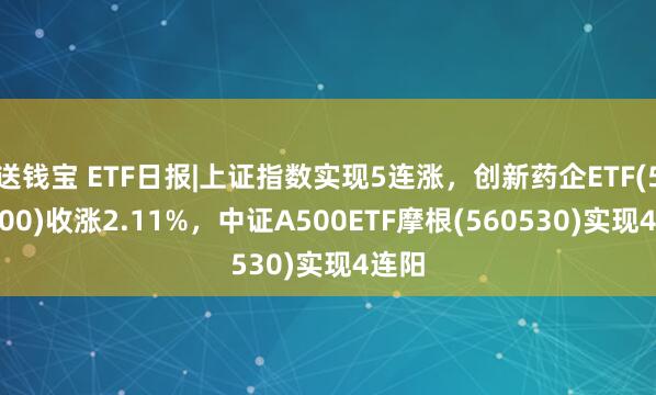送钱宝 ETF日报|上证指数实现5连涨，创新药企ETF(560900)收涨2.11%，中证A500ETF摩根(560530)实现4连阳