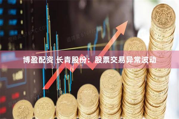 博盈配资 长青股份：股票交易异常波动
