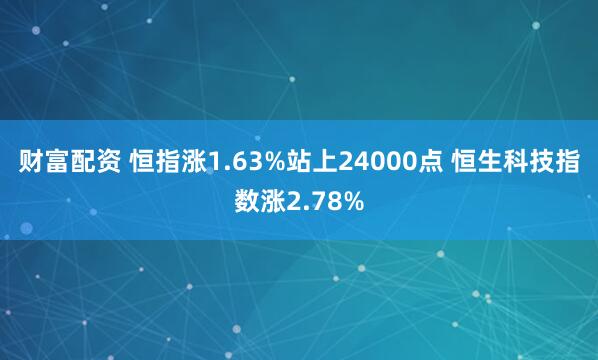 财富配资 恒指涨1.63%站上24000点 恒生科技指数涨2.78%
