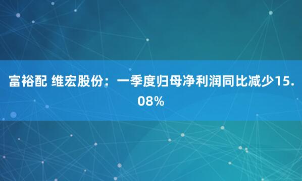 富裕配 维宏股份：一季度归母净利润同比减少15.08%