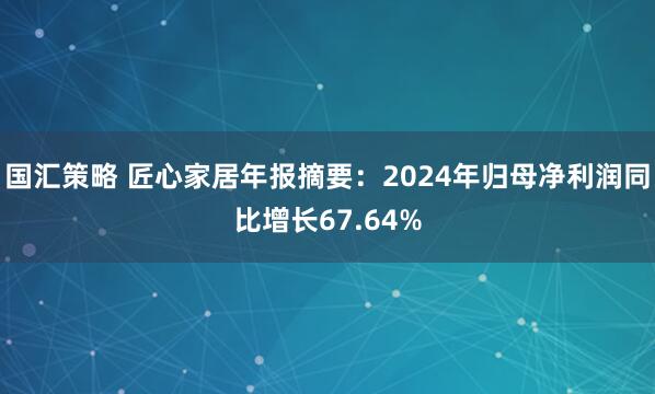 国汇策略 匠心家居年报摘要：2024年归母净利润同比增长67.64%