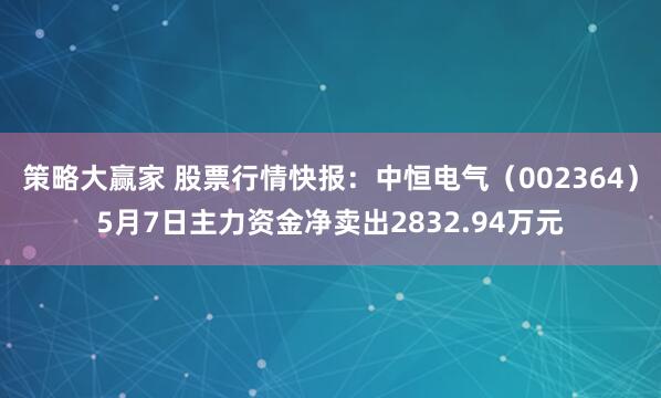 策略大赢家 股票行情快报：中恒电气（002364）5月7日主力资金净卖出2832.94万元