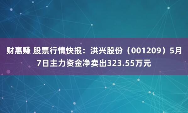 财惠赚 股票行情快报：洪兴股份（001209）5月7日主力资金净卖出323.55万元