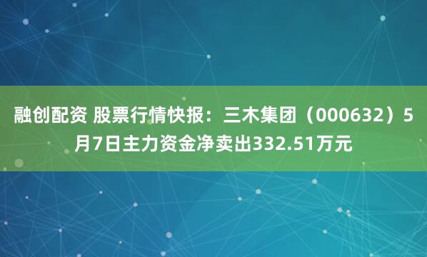 融创配资 股票行情快报：三木集团（000632）5月7日主力资金净卖出332.51万元