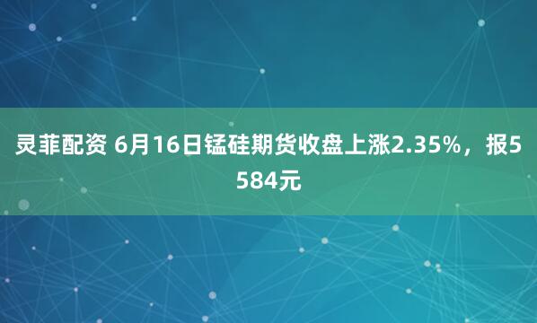 灵菲配资 6月16日锰硅期货收盘上涨2.35%，报5584元