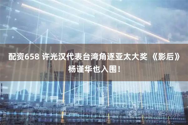 配资658 许光汉代表台湾角逐亚太大奖 《影后》杨谨华也入围！