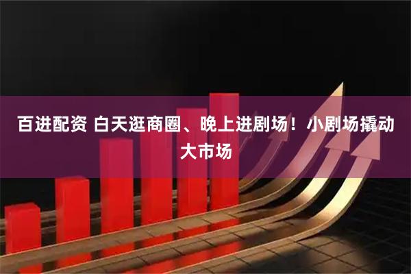 百进配资 白天逛商圈、晚上进剧场！小剧场撬动大市场