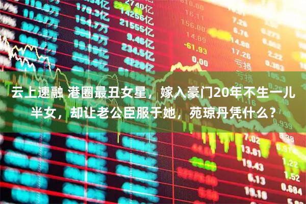 云上速融 港圈最丑女星，嫁入豪门20年不生一儿半女，却让老公臣服于她，苑琼丹凭什么？