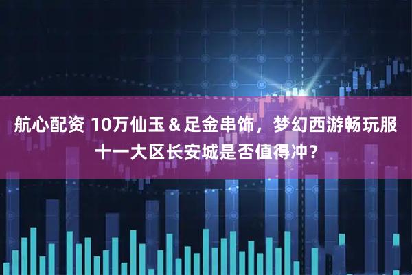航心配资 10万仙玉＆足金串饰，梦幻西游畅玩服十一大区长安城是否值得冲？