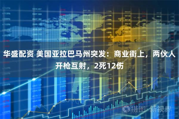 华盛配资 美国亚拉巴马州突发：商业街上，两伙人开枪互射，2死12伤