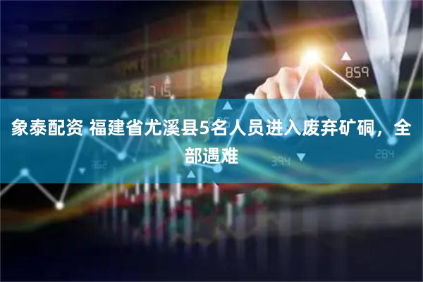 象泰配资 福建省尤溪县5名人员进入废弃矿硐，全部遇难