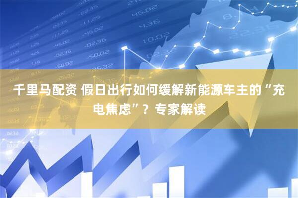 千里马配资 假日出行如何缓解新能源车主的“充电焦虑”？专家解读