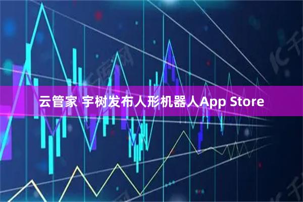 云管家 宇树发布人形机器人App Store