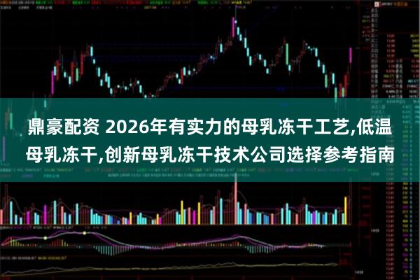 鼎豪配资 2026年有实力的母乳冻干工艺,低温母乳冻干,创新母乳冻干技术公司选择参考指南