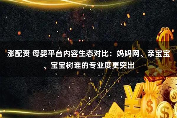 涨配资 母婴平台内容生态对比：妈妈网、亲宝宝、宝宝树谁的专业度更突出