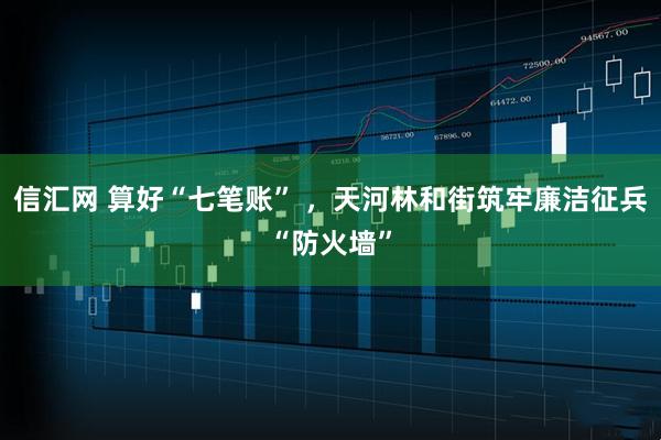 信汇网 算好“七笔账” ，天河林和街筑牢廉洁征兵“防火墙”