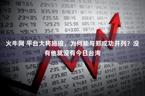 火牛网 平台大将施琅，为何能与郑成功并列？没有他就没有今日台湾