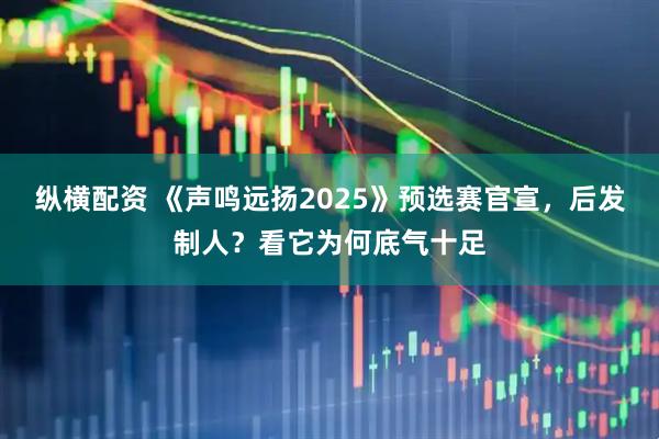 纵横配资 《声鸣远扬2025》预选赛官宣，后发制人？看它为何底气十足