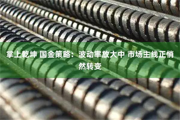掌上乾坤 国金策略：波动率放大中 市场主线正悄然转变