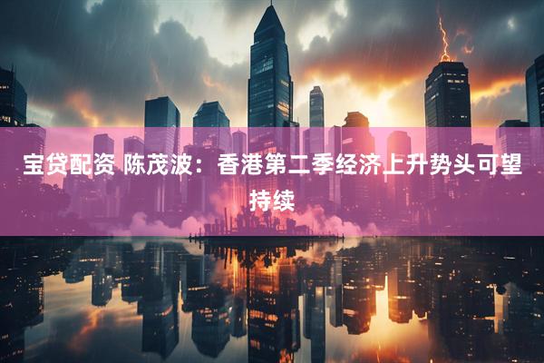 宝贷配资 陈茂波：香港第二季经济上升势头可望持续