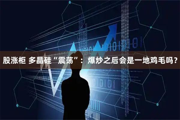 股涨柜 多晶硅“震荡”：爆炒之后会是一地鸡毛吗？
