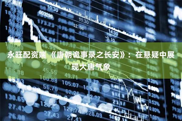 永旺配资端 《唐朝诡事录之长安》：在悬疑中展现大唐气象